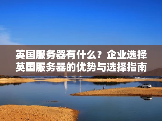 英国服务器有什么？企业选择英国服务器的优势与选择指南