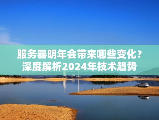 服务器明年会带来哪些变化？深度解析2024年技术趋势