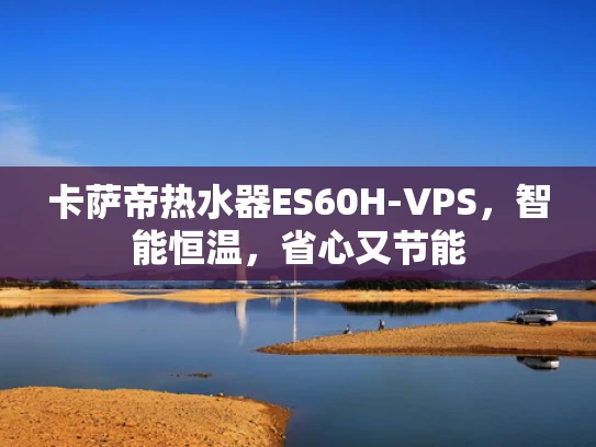 卡萨帝热水器ES60H-VPS，智能恒温，省心又节能