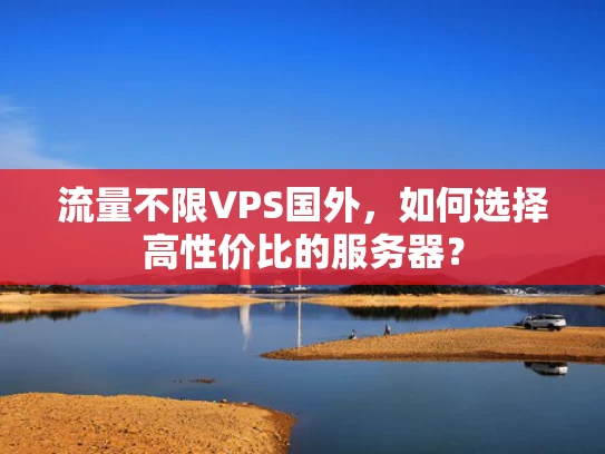 流量不限VPS国外，如何选择高性价比的服务器？