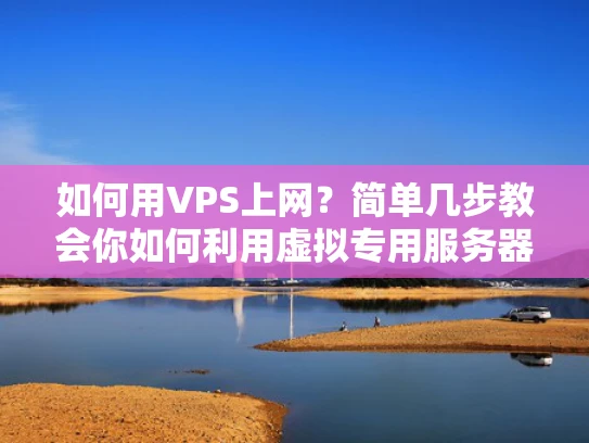 如何用VPS上网？简单几步教会你如何利用虚拟专用服务器快速上网