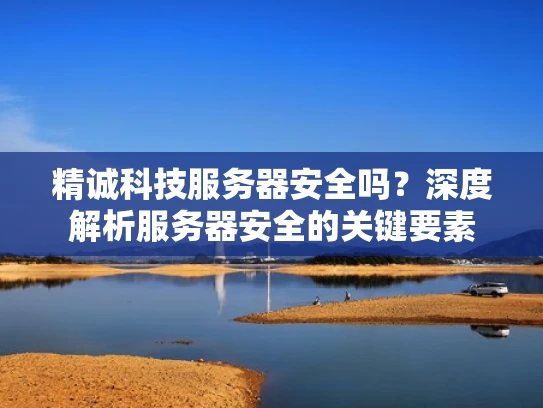 精诚科技服务器安全吗？深度解析服务器安全的关键要素