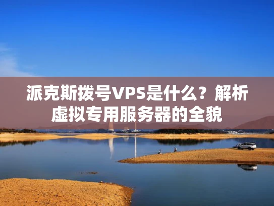 派克斯拨号VPS是什么？解析虚拟专用服务器的全貌