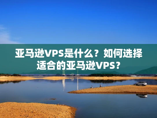 亚马逊VPS是什么？如何选择适合的亚马逊VPS？