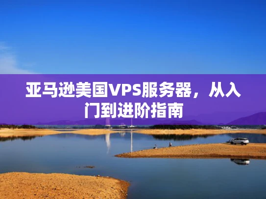 亚马逊美国VPS服务器，从入门到进阶指南