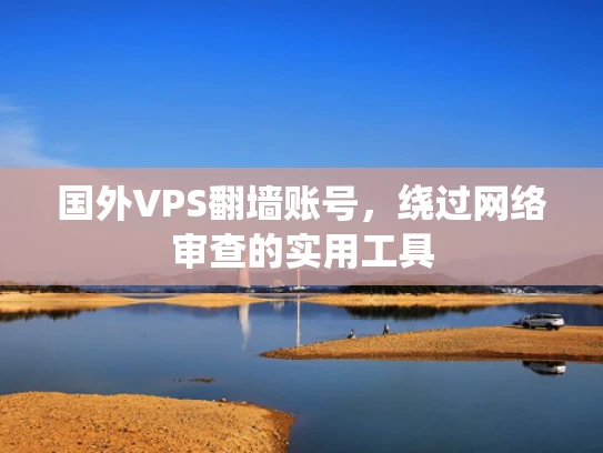 国外VPS翻墙账号，绕过网络审查的实用工具