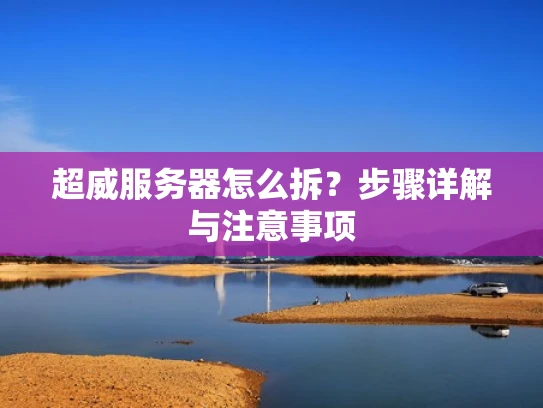 超威服务器怎么拆？步骤详解与注意事项