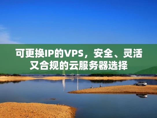 可更换IP的VPS，安全、灵活又合规的云服务器选择