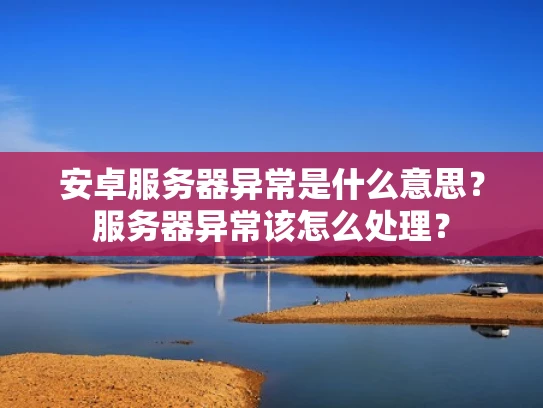 安卓服务器异常是什么意思？服务器异常该怎么处理？