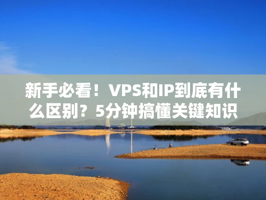 新手必看！VPS和IP到底有什么区别？5分钟搞懂关键知识点