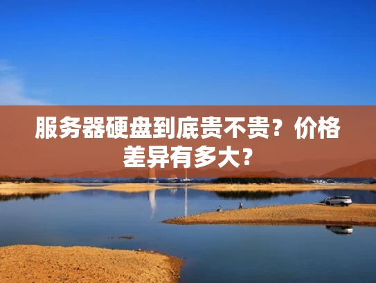 服务器硬盘到底贵不贵？价格差异有多大？