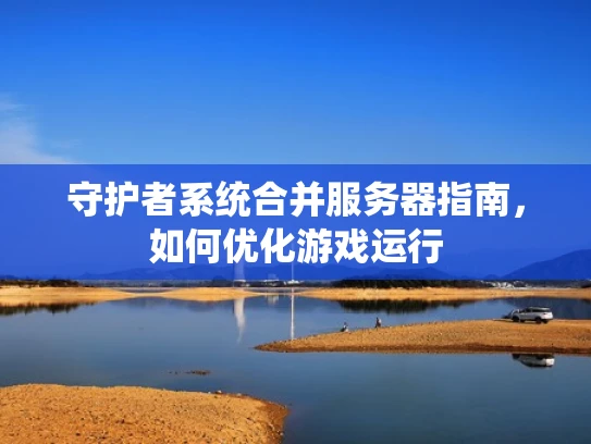 守护者系统合并服务器指南，如何优化游戏运行