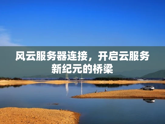风云服务器连接，开启云服务新纪元的桥梁