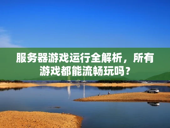 服务器游戏运行全解析，所有游戏都能流畅玩吗？