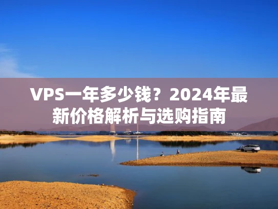 VPS一年多少钱？2024年最新价格解析与选购指南