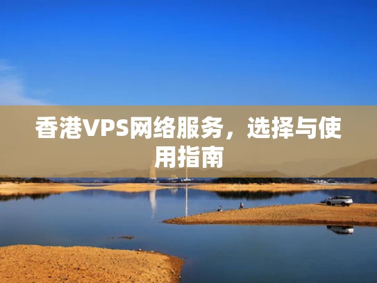 香港VPS网络服务，选择与使用指南