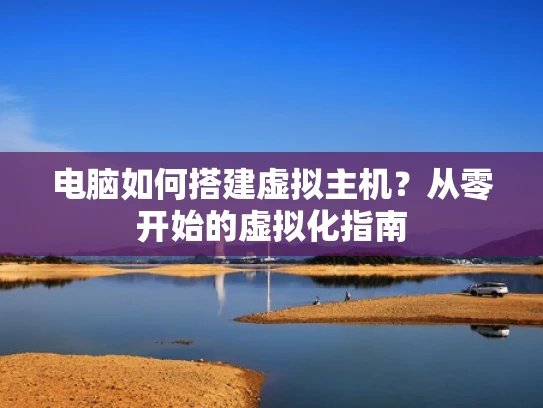 电脑如何搭建虚拟主机？从零开始的虚拟化指南