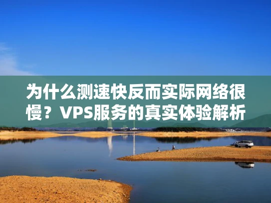 为什么测速快反而实际网络很慢？VPS服务的真实体验解析