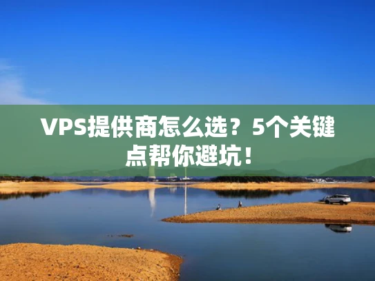 VPS提供商怎么选？5个关键点帮你避坑！