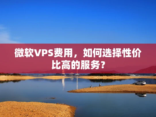 微软VPS费用，如何选择性价比高的服务？