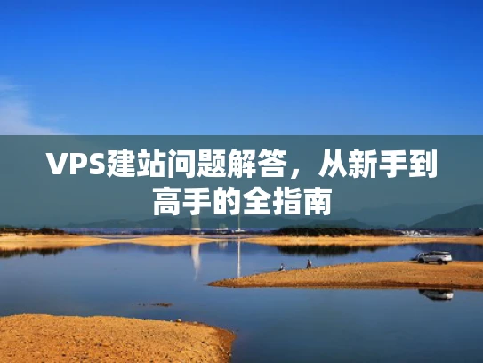 VPS建站问题解答，从新手到高手的全指南