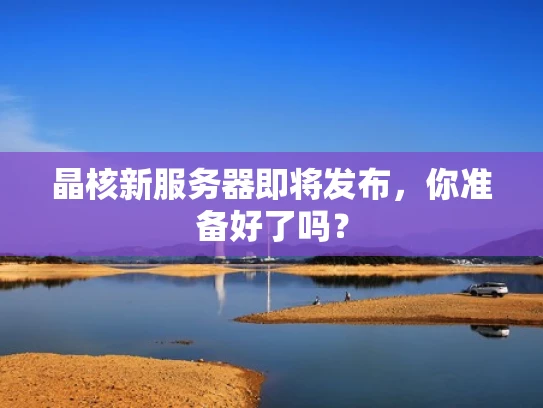 晶核新服务器即将发布，你准备好了吗？