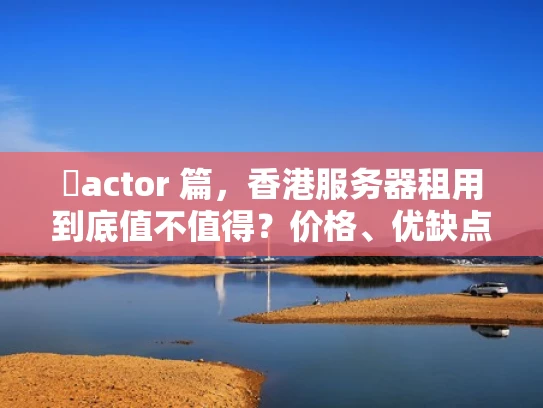 �actor 篇，香港服务器租用到底值不值得？价格、优缺点全解析