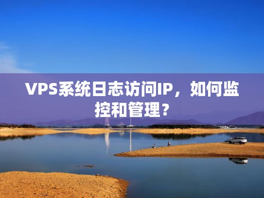 VPS系统日志访问IP，如何监控和管理？