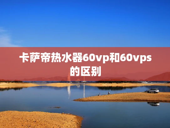 卡萨帝热水器60vp和60vps的区别