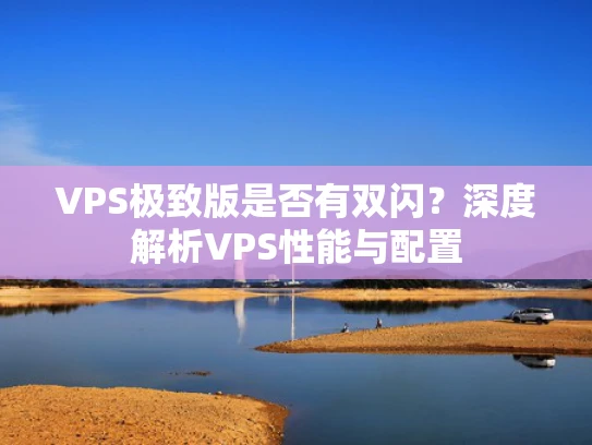 VPS极致版是否有双闪？深度解析VPS性能与配置