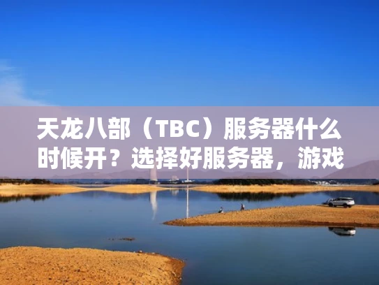 天龙八部（TBC）服务器什么时候开？选择好服务器，游戏体验更上一层楼！