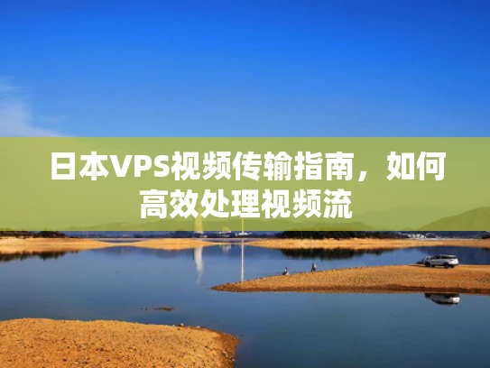 日本VPS视频传输指南，如何高效处理视频流
