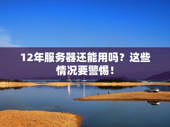 12年服务器还能用吗？这些情况要警惕！
