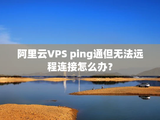 阿里云VPS ping通但无法远程连接怎么办？