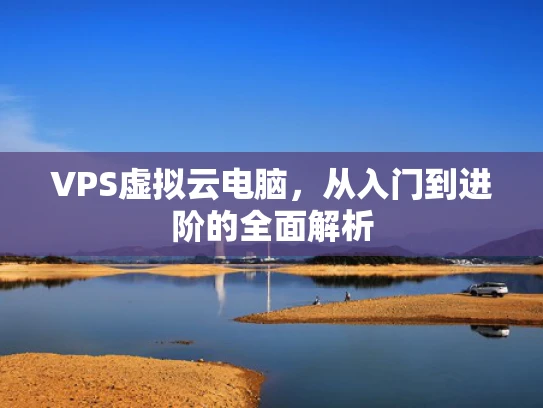 VPS虚拟云电脑，从入门到进阶的全面解析