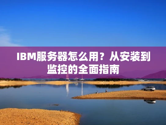 IBM服务器怎么用？从安装到监控的全面指南