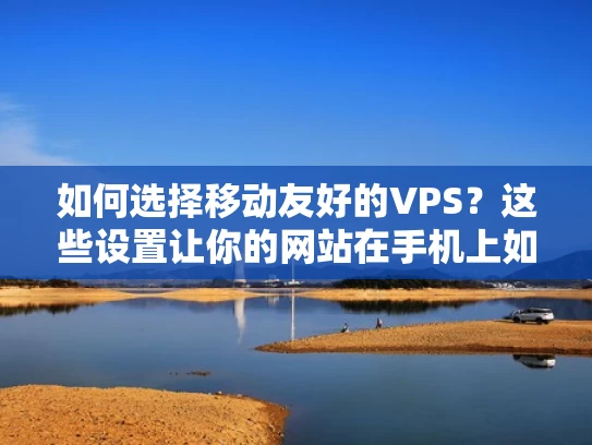 如何选择移动友好的VPS？这些设置让你的网站在手机上如虎添翼