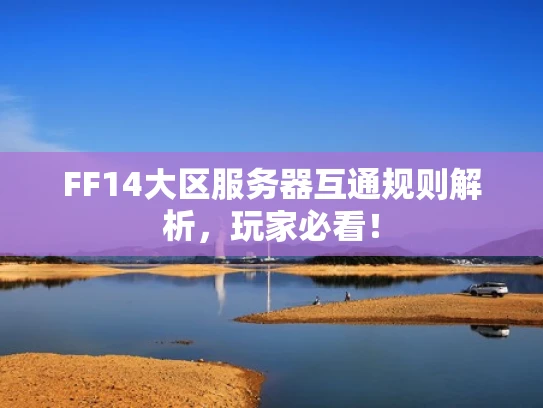 FF14大区服务器互通规则解析，玩家必看！