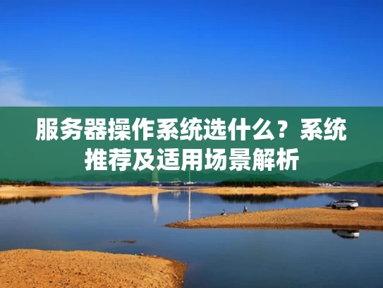 服务器操作系统选什么？系统推荐及适用场景解析