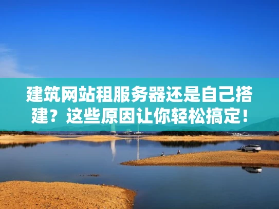 建筑网站租服务器还是自己搭建？这些原因让你轻松搞定！