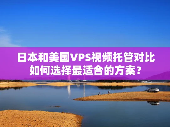 日本和美国VPS视频托管对比如何选择最适合的方案？