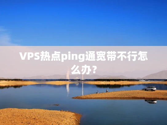 VPS热点ping通宽带不行怎么办？