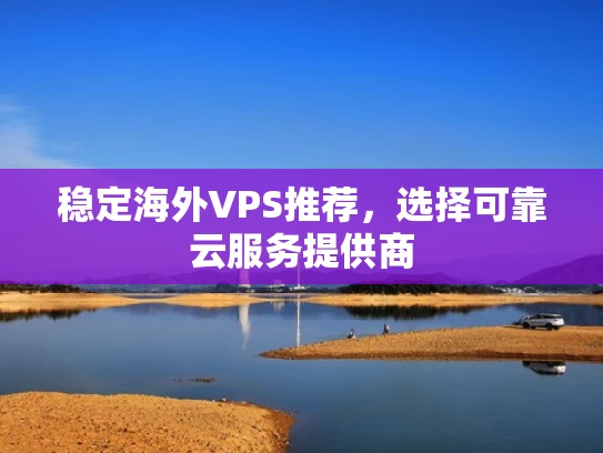 稳定海外VPS推荐，选择可靠云服务提供商