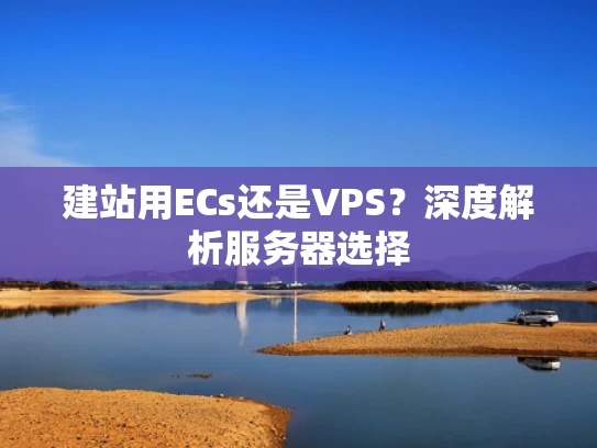 建站用ECs还是VPS？深度解析服务器选择