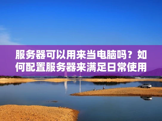 服务器可以用来当电脑吗？如何配置服务器来满足日常使用需求？
