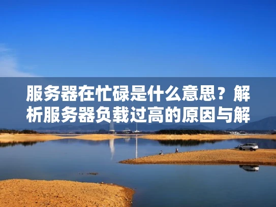 服务器在忙碌是什么意思？解析服务器负载过高的原因与解决方法