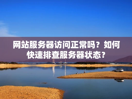 网站服务器访问正常吗？如何快速排查服务器状态？