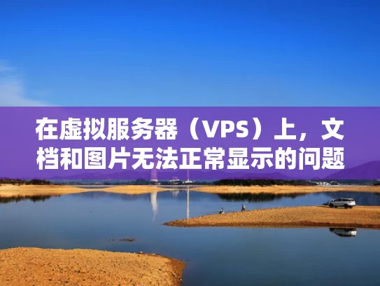 在虚拟服务器（VPS）上，文档和图片无法正常显示的问题可能由多种因素引起。以下将详细解释这些问题的可能原因，并提供解决方案