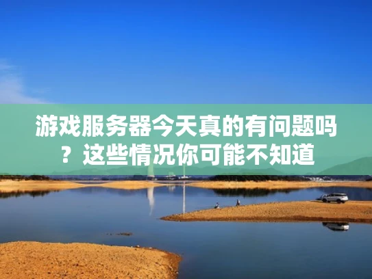游戏服务器今天真的有问题吗？这些情况你可能不知道