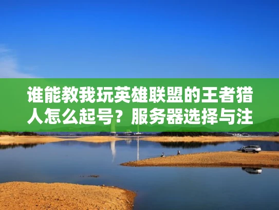 谁能教我玩英雄联盟的王者猎人怎么起号？服务器选择与注意事项